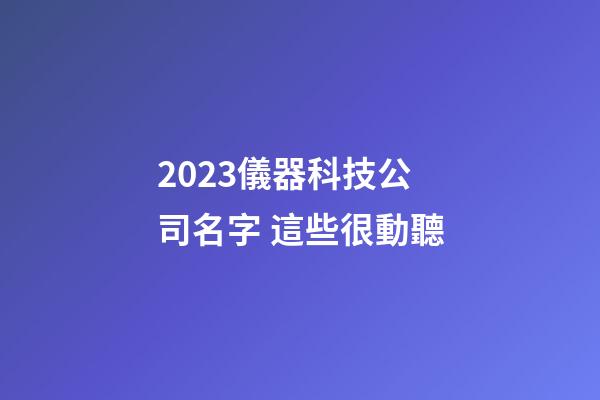 2023儀器科技公司名字 這些很動聽-第1張-公司起名-玄機派